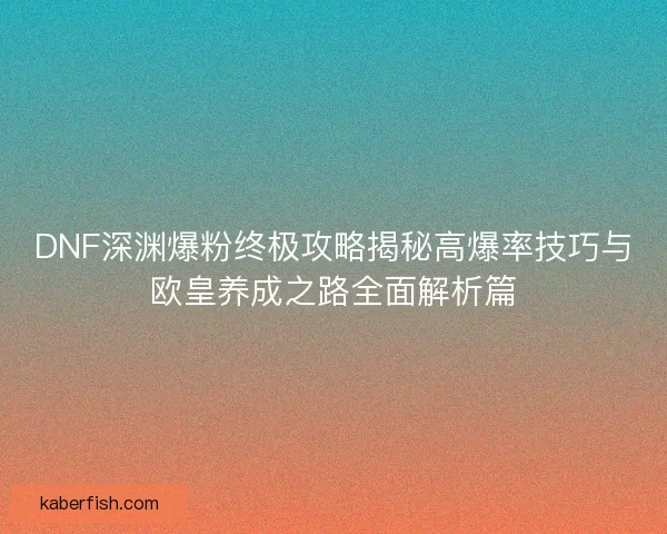 DNF深渊爆粉终极攻略揭秘高爆率技巧与欧皇养成之路全面解析篇