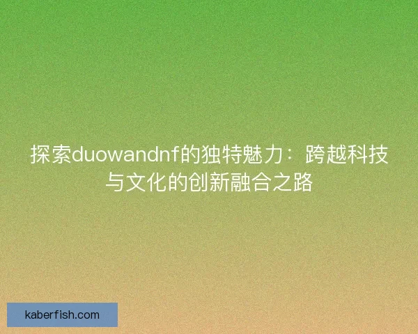 探索duowandnf的独特魅力：跨越科技与文化的创新融合之路