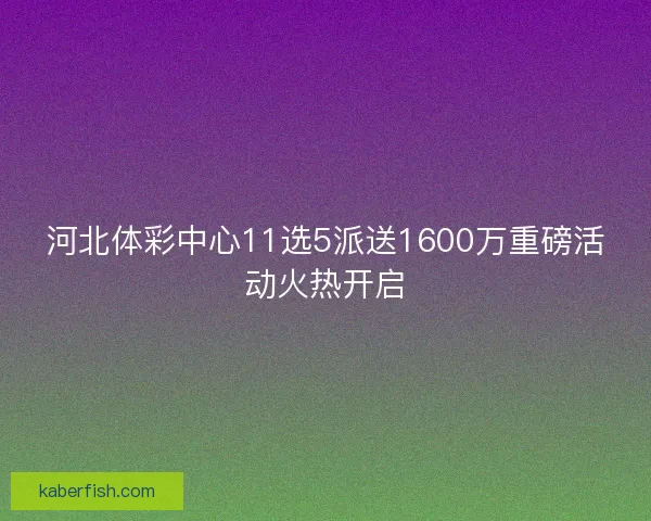 河北体彩中心11选5派送1600万重磅活动火热开启