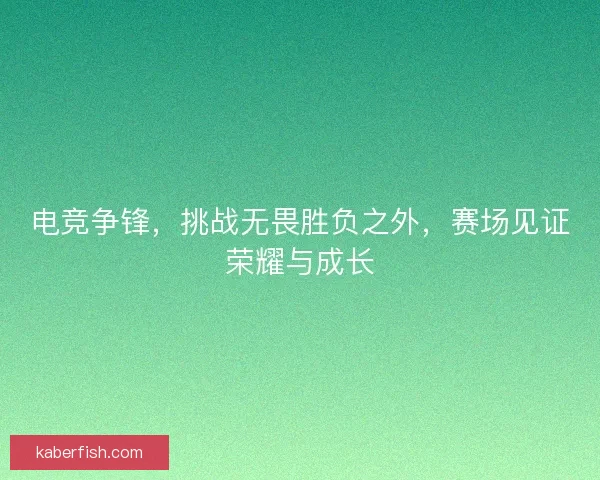 电竞争锋，挑战无畏胜负之外，赛场见证荣耀与成长