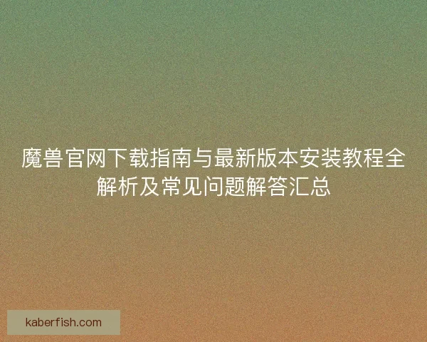 魔兽官网下载指南与最新版本安装教程全解析及常见问题解答汇总