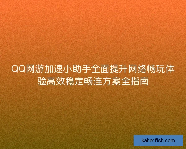 QQ网游加速小助手全面提升网络畅玩体验高效稳定畅连方案全指南