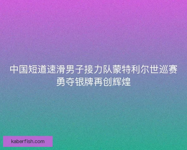 中国短道速滑男子接力队蒙特利尔世巡赛勇夺银牌再创辉煌