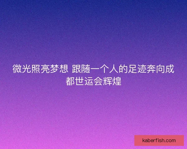 微光照亮梦想 跟随一个人的足迹奔向成都世运会辉煌