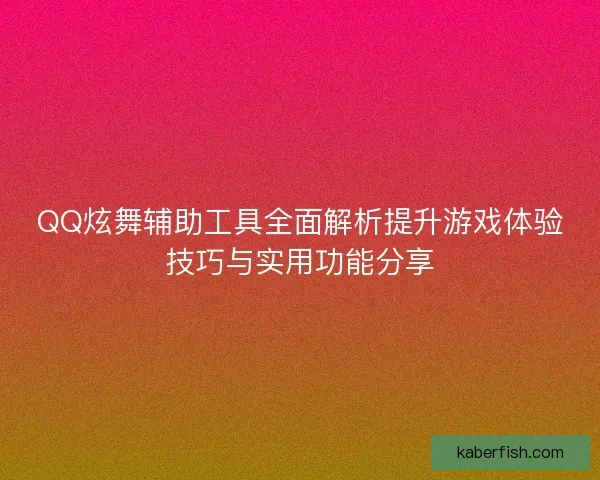 QQ炫舞辅助工具全面解析提升游戏体验技巧与实用功能分享